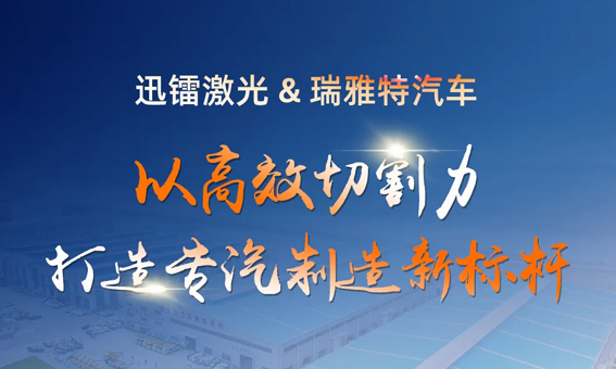 迅鐳激光以高效切割力，助力瑞雅特汽車打造專汽制造新標桿！