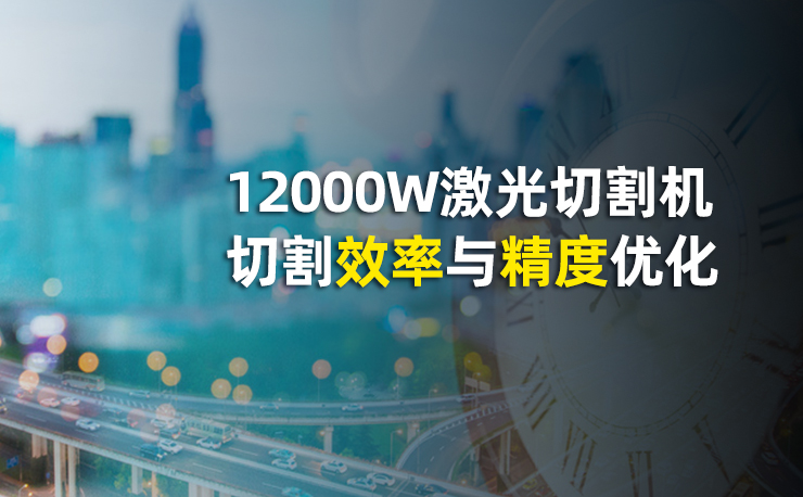 迅鐳激光12000W激光切割機切割效率與精度優化